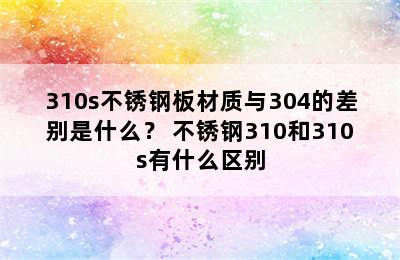 310s不锈钢板材质与304的差别是什么？ 不锈钢310和310s有什么区别